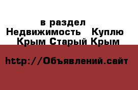  в раздел : Недвижимость » Куплю . Крым,Старый Крым